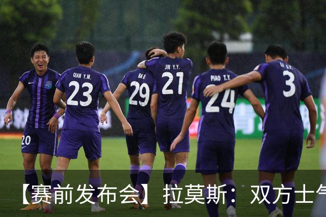 【赛前发布会】拉莫斯：双方士气高涨 比赛会很激烈