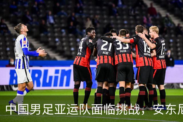 中国男足亚运队面临挑战，安东尼奥的从容应对让人信服