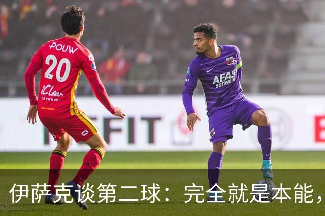 伊萨克谈第二球：完全就是本能，我的本能知道门将的位置