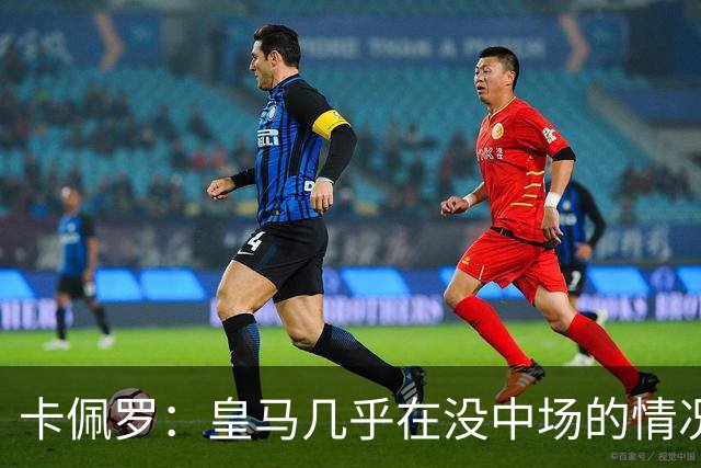 卡佩罗：皇马几乎在没中场的情况踢球，仍能竞争欧冠西甲