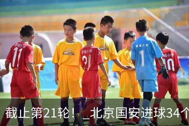 截止第21轮！ 北京国安进球34个，外援进8球