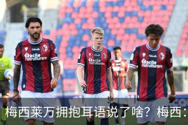 梅西莱万拥抱耳语说了啥？梅西：我永远不会告诉你