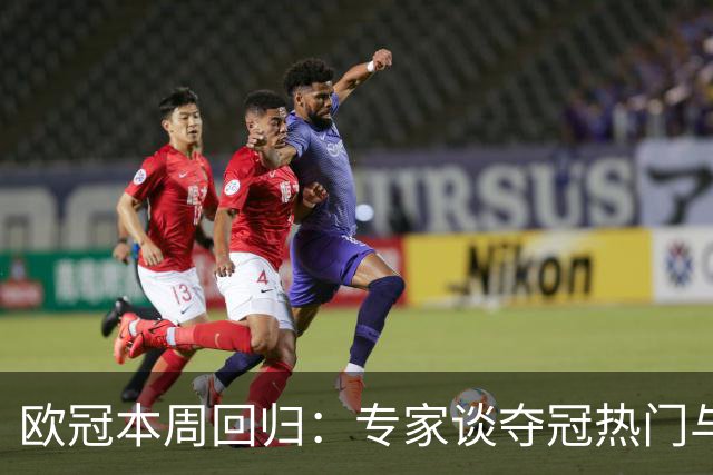 欧冠本周回归：专家谈夺冠热门与值得关注的球员