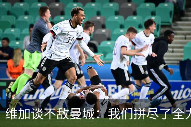 维加谈不敌曼城：我们拼尽了全力，对方球员几乎不失误