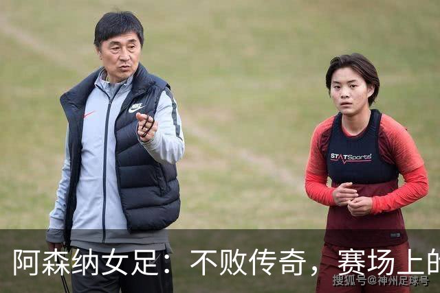 阿森纳女足：不败传奇，赛场上的“钢铁侠”！