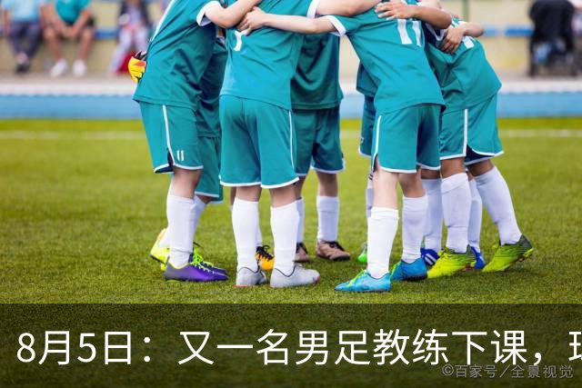 8月5日：又一名男足教练下课，球队总监遭炮轰，引援不及格，赶紧跟主帅一起走！